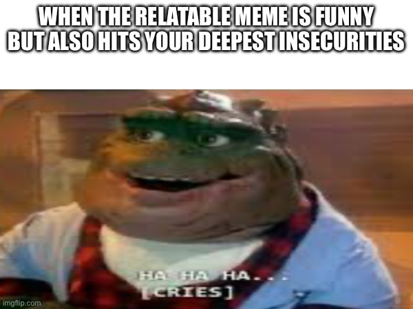 So true | WHEN THE RELATABLE MEME IS FUNNY BUT ALSO HITS YOUR DEEPEST INSECURITIES | image tagged in relatable | made w/ Imgflip meme maker