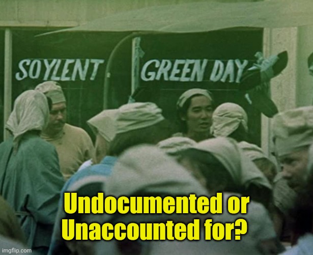 Soylent Green Day | Undocumented or
Unaccounted for? | image tagged in soylent green day | made w/ Imgflip meme maker