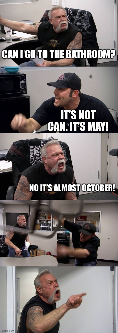 Roast any teacher | CAN I GO TO THE BATHROOM? IT’S NOT CAN. IT’S MAY! NO IT’S ALMOST OCTOBER! | image tagged in memes,american chopper argument,funny memes,relatable memes,roasted,school | made w/ Imgflip meme maker