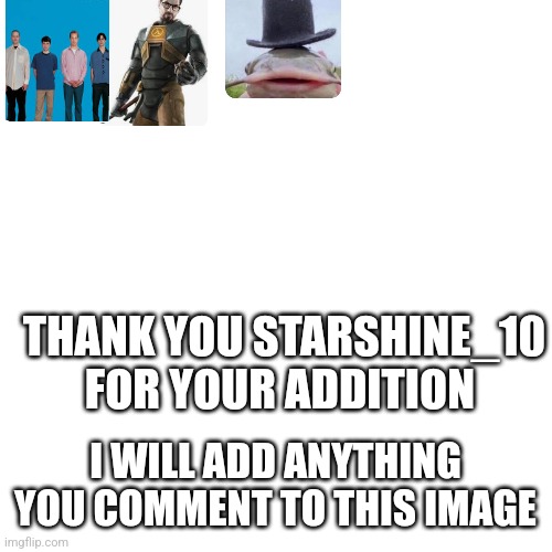 Blank Transparent Square | THANK YOU STARSHINE_10 FOR YOUR ADDITION; I WILL ADD ANYTHING YOU COMMENT TO THIS IMAGE | image tagged in memes,blank transparent square | made w/ Imgflip meme maker