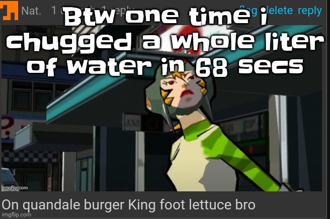 Yes, that is actually true. | Btw one time i chugged a whole liter of water in 68 secs | image tagged in on quandale burger king foot lettuce bro | made w/ Imgflip meme maker