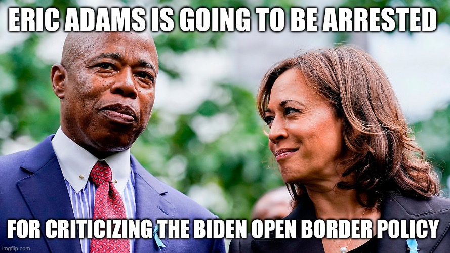 ERIC ADAMS IS GOING TO BE ARRESTED; FOR CRITICIZING THE BIDEN OPEN BORDER POLICY | image tagged in kamala harris,democrats,new york city,politics,political meme | made w/ Imgflip meme maker