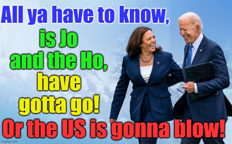 Jo and the Ho have gotta go! | All ya have to know, is Jo and the Ho, Yarra Man; have gotta go! Or the US is gonna blow! | image tagged in biden,harris,democrats,budget deficit,woke | made w/ Imgflip meme maker