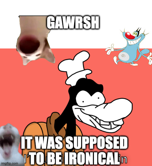 Goofy | GAWRSH IT WAS SUPPOSED TO BE IRONICAL | image tagged in goofy | made w/ Imgflip meme maker