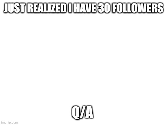 Blank White Template | JUST REALIZED I HAVE 30 FOLLOWERS; Q/A | image tagged in blank white template | made w/ Imgflip meme maker