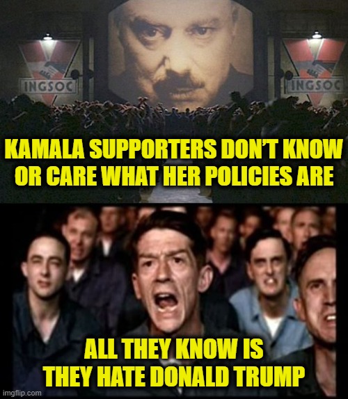 Two minutes of hate | KAMALA SUPPORTERS DON’T KNOW
OR CARE WHAT HER POLICIES ARE; ALL THEY KNOW IS
THEY HATE DONALD TRUMP | image tagged in orwellian | made w/ Imgflip meme maker