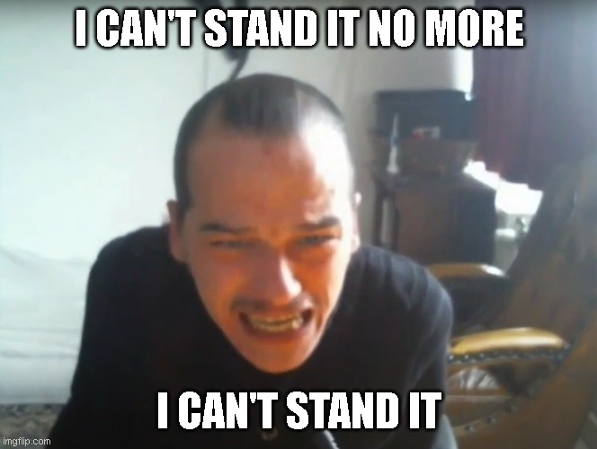 Arwijn 2 | I CAN'T STAND IT NO MORE; I CAN'T STAND IT | image tagged in flat earthers | made w/ Imgflip meme maker