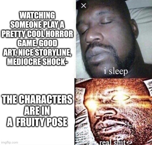 My gaydar went off with this game | WATCHING SOMEONE PLAY A PRETTY COOL HORROR GAME. GOOD ART, NICE STORYLINE, MEDIOCRE SHOCK-; THE CHARACTERS ARE IN A  FRUITY POSE | image tagged in i sleep real shit | made w/ Imgflip meme maker