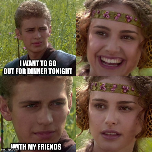 Anakin Padme 4 Panel | I WANT TO GO OUT FOR DINNER TONIGHT; WITH MY FRIENDS | image tagged in anakin padme 4 panel | made w/ Imgflip meme maker