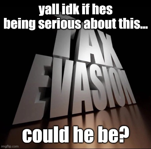 TAX EVASION 3D | yall idk if hes being serious about this... could he be? | image tagged in tax evasion 3d | made w/ Imgflip meme maker