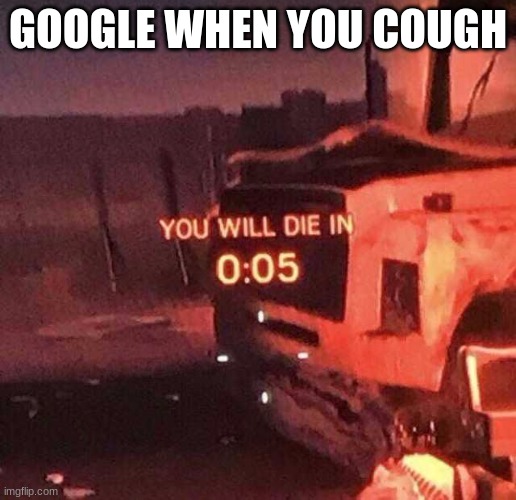 f | GOOGLE WHEN YOU COUGH | image tagged in you will die in 0 05 | made w/ Imgflip meme maker