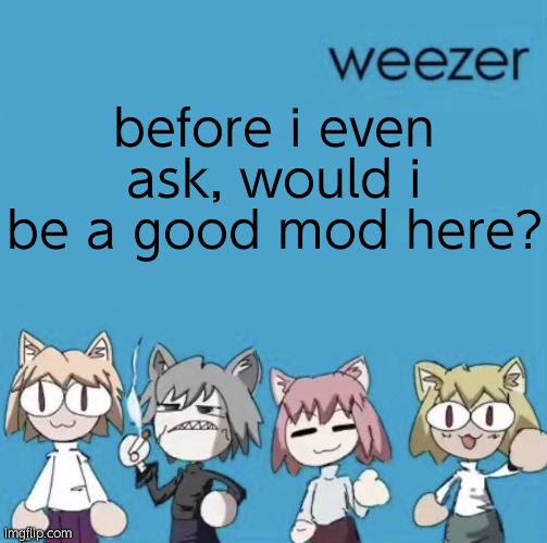 Weezer neco arc | before i even ask, would i be a good mod here? | image tagged in weezer neco arc | made w/ Imgflip meme maker