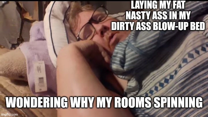 Tina Dandridge | LAYING MY FAT NASTY ASS IN MY DIRTY ASS BLOW-UP BED; WONDERING WHY MY ROOMS SPINNING | image tagged in meme,memes,funny meme | made w/ Imgflip meme maker