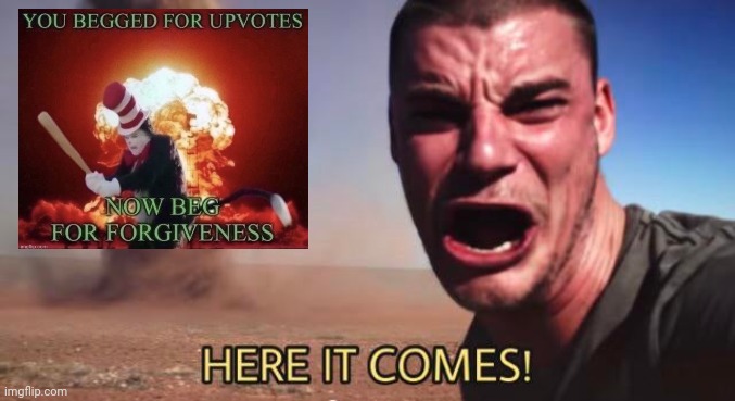 HERE IT COMES! | image tagged in here it comes | made w/ Imgflip meme maker