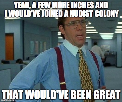 That Would Be Great | YEAH, A FEW MORE INCHES AND I WOULD'VE JOINED A NUDIST COLONY THAT WOULD'VE BEEN GREAT | image tagged in memes,that would be great | made w/ Imgflip meme maker