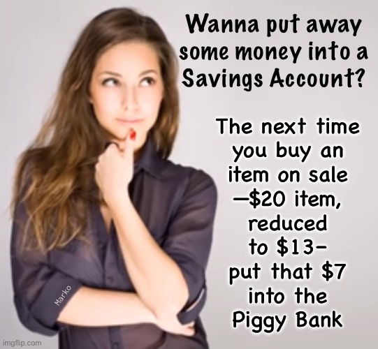 Makes cents to me | Wanna put away
some money into a
Savings Account? The next time
you buy an
item on sale
—$20 item,
reduced
to $13–
put that $7
into the
Piggy Bank; Marko | image tagged in memes,money its a gas,grab that cash with both hands,if u vote harris u destroy usa,marko solving world problems | made w/ Imgflip meme maker