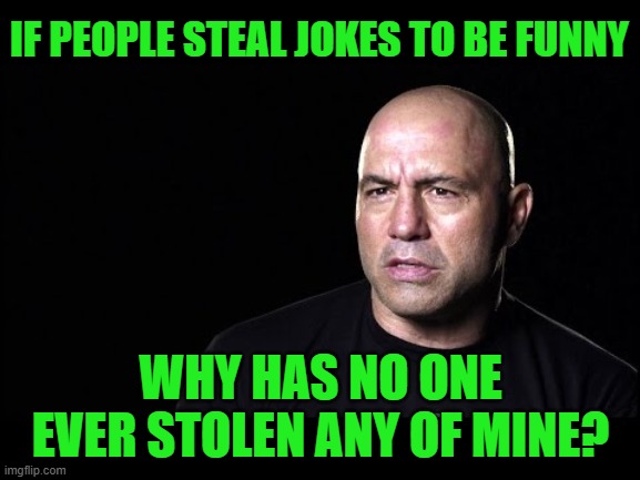 Joe Rogan contemplating joke theft | IF PEOPLE STEAL JOKES TO BE FUNNY; WHY HAS NO ONE EVER STOLEN ANY OF MINE? | image tagged in joe rogan,bad jokes,jokes on you im into that shit,joke theft | made w/ Imgflip meme maker