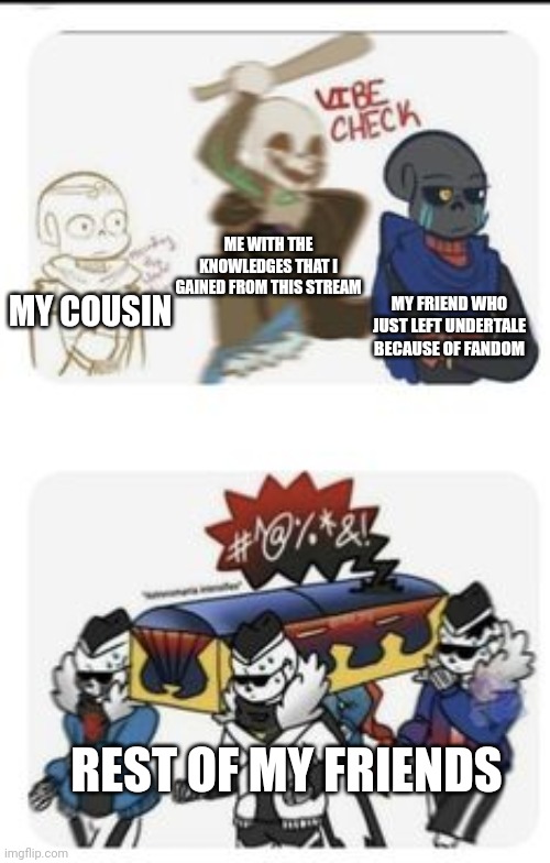 idk | ME WITH THE KNOWLEDGES THAT I GAINED FROM THIS STREAM; MY FRIEND WHO JUST LEFT UNDERTALE BECAUSE OF FANDOM; MY COUSIN; REST OF MY FRIENDS | image tagged in ink sans bonk error sans and coffin dance starts,undertale,memes | made w/ Imgflip meme maker