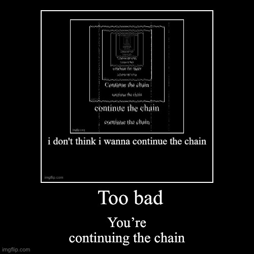 Too bad | You’re continuing the chain | image tagged in funny,demotivationals | made w/ Imgflip demotivational maker