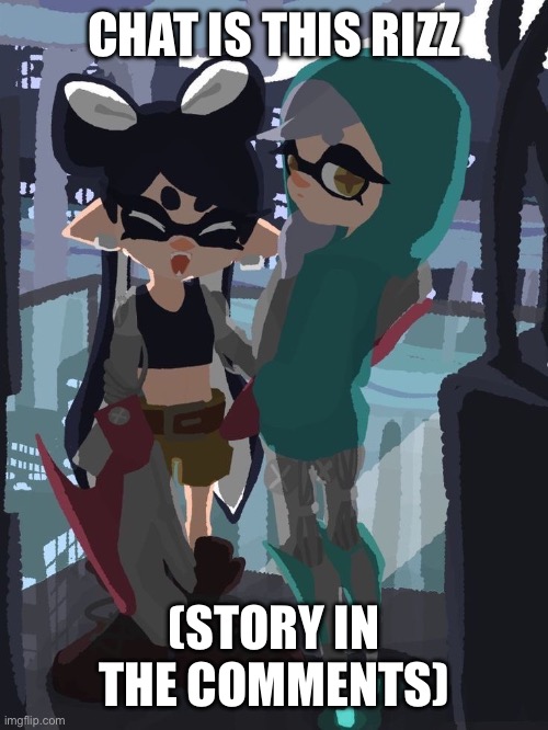 SQUID SISTERS!! | CHAT IS THIS RIZZ; (STORY IN THE COMMENTS) | image tagged in squid sisters | made w/ Imgflip meme maker