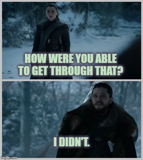 How were you able to get through that | HOW WERE YOU ABLE TO GET THROUGH THAT? I DIDN'T. | image tagged in arya stark,jon snow,game of thrones,neurodivergence,anxiety,get through this | made w/ Imgflip meme maker