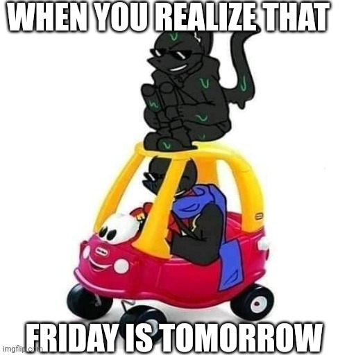 When you realize that friday is tomorrow | WHEN YOU REALIZE THAT; FRIDAY IS TOMORROW | image tagged in error and nightmare with a car,memes | made w/ Imgflip meme maker