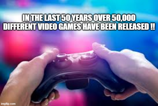 memes by Brad - In the last 50 years 50,000 video games have been released !! | IN THE LAST 50 YEARS OVER 50,000 DIFFERENT VIDEO GAMES HAVE BEEN RELEASED !! | image tagged in funny,gaming,computer games,video games,pc gaming,historic meme | made w/ Imgflip meme maker