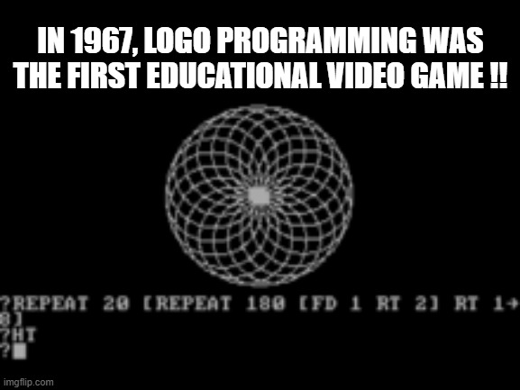 memes by Brad - In 1967 Logo Programming made the 1st educational video program | IN 1967, LOGO PROGRAMMING WAS THE FIRST EDUCATIONAL VIDEO GAME !! | image tagged in funny,gaming,pc gaming,computer,computer games,video games | made w/ Imgflip meme maker