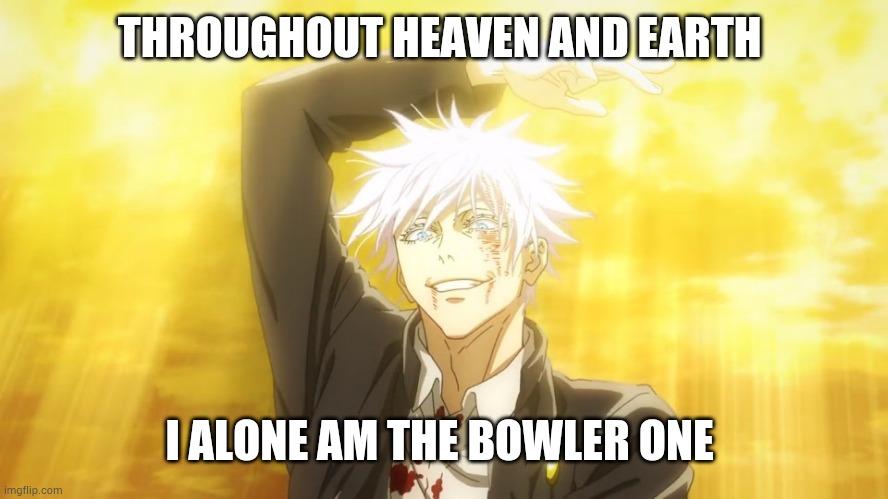 Throughout Heaven and Earth | THROUGHOUT HEAVEN AND EARTH I ALONE AM THE BOWLER ONE | image tagged in throughout heaven and earth | made w/ Imgflip meme maker