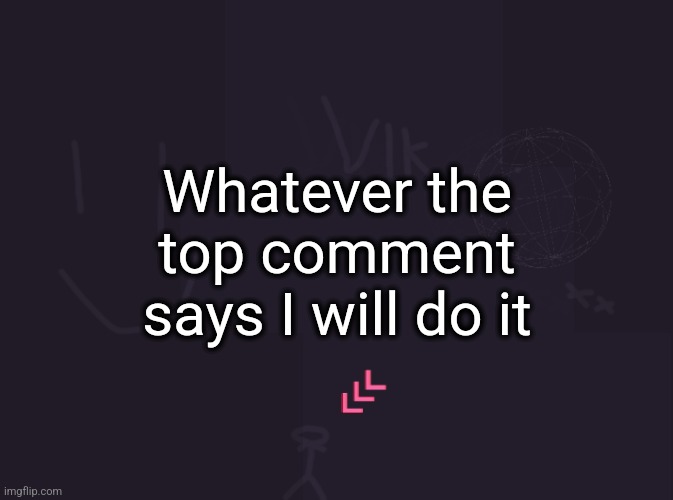 vik's image | Whatever the top comment says I will do it | image tagged in vik's image | made w/ Imgflip meme maker