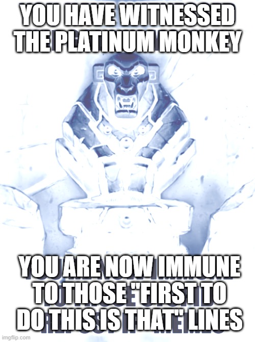 YOU HAVE WITNESSED THE PLATINUM MONKE | YOU HAVE WITNESSED THE PLATINUM MONKEY; YOU ARE NOW IMMUNE TO THOSE "FIRST TO DO THIS IS THAT" LINES | image tagged in witness the golden monkey's power | made w/ Imgflip meme maker