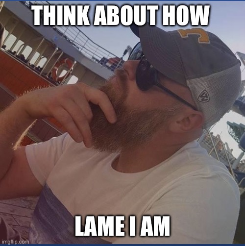 Lame | THINK ABOUT HOW; LAME I AM | image tagged in thinking how lame,lame,troll,funny,memes,lol | made w/ Imgflip meme maker