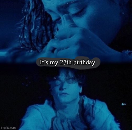 Turning 27 | It’s my 27th birthday | image tagged in titanic finale,27,leo dicaprio,too old | made w/ Imgflip meme maker