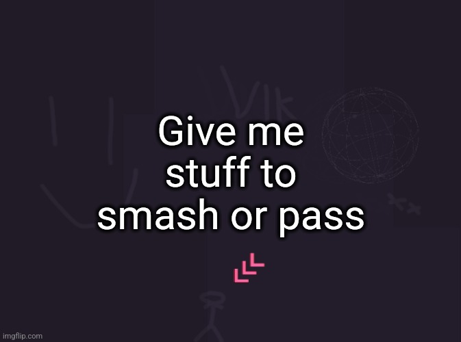 vik's image | Give me stuff to smash or pass | image tagged in vik's image | made w/ Imgflip meme maker