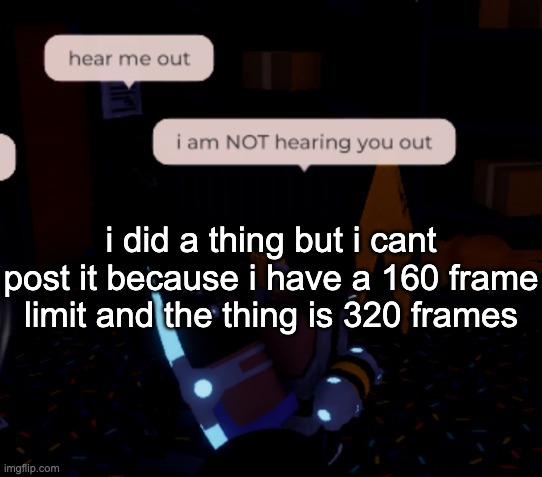 its gonna be on my yt | i did a thing but i cant post it because i have a 160 frame limit and the thing is 320 frames | image tagged in i am not hearing you out | made w/ Imgflip meme maker