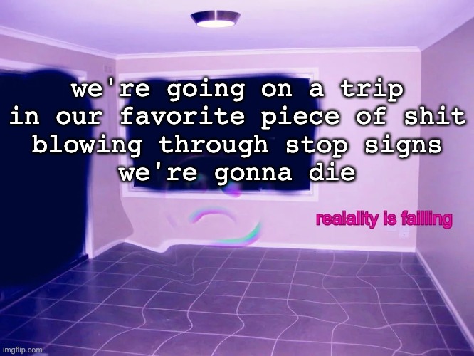 reality is failing | we're going on a trip
in our favorite piece of shit
blowing through stop signs
we're gonna die | image tagged in reality is failing | made w/ Imgflip meme maker