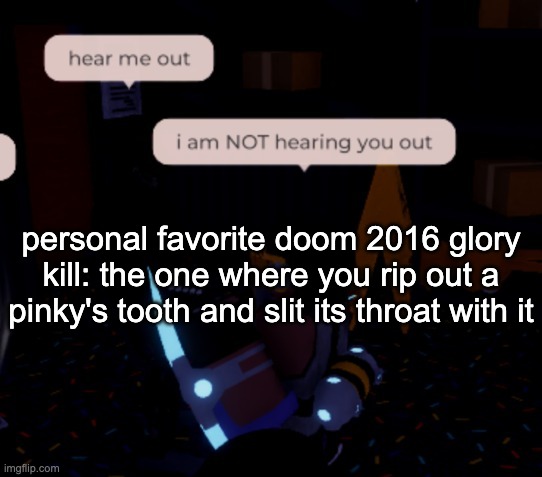 either that or the one where you bash a Baron of Hell's skull in with its own horn | personal favorite doom 2016 glory kill: the one where you rip out a pinky's tooth and slit its throat with it | image tagged in i am not hearing you out | made w/ Imgflip meme maker