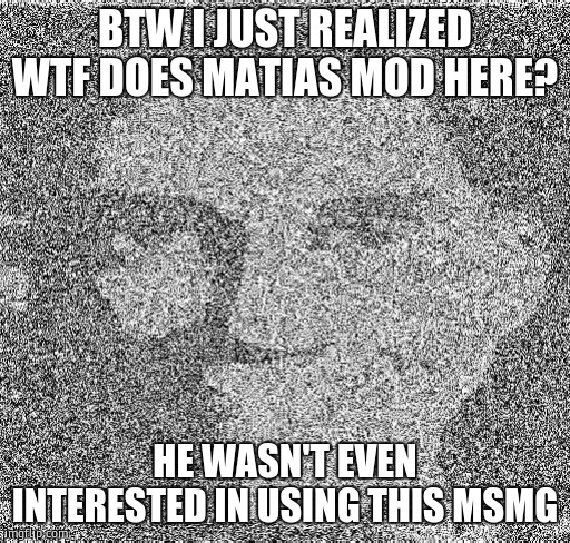 Deep fry scout | BTW I JUST REALIZED WTF DOES MATIAS MOD HERE? HE WASN'T EVEN INTERESTED IN USING THIS MSMG | image tagged in deep fry scout | made w/ Imgflip meme maker