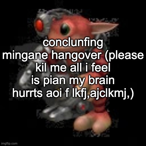 vddjvdkanblkjbanljknclbckjba ihave no wil lto type corretly | conclunfing mingane hangover (please kil me all i feel is pian my brain hurrts aoi f lkfj,ajclkmj,) | image tagged in grox png | made w/ Imgflip meme maker