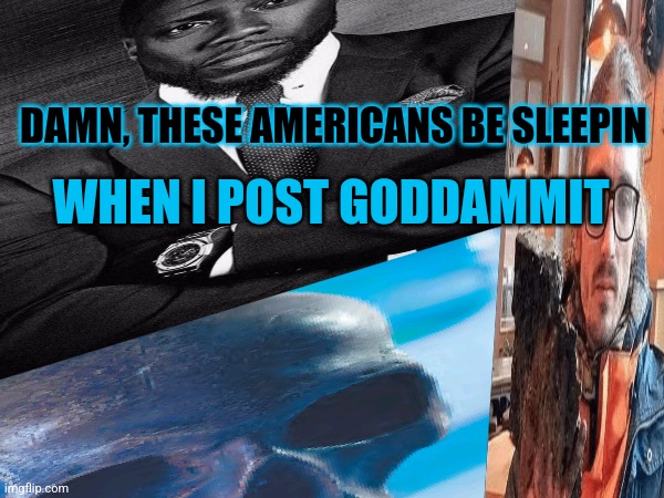 DAMN, THESE AMERICANS BE SLEEPIN; WHEN I POST GODDAMMIT | made w/ Imgflip meme maker