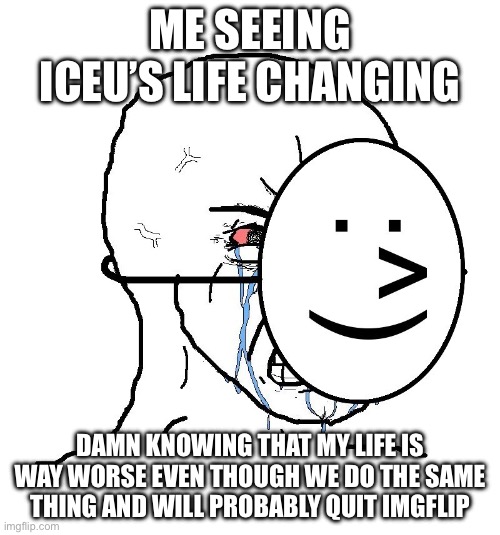 I mean, I’m happy for him but still… | ME SEEING ICEU’S LIFE CHANGING; DAMN KNOWING THAT MY LIFE IS WAY WORSE EVEN THOUGH WE DO THE SAME THING AND WILL PROBABLY QUIT IMGFLIP | image tagged in pretending to be happy hiding crying behind a mask,iceu,quit,imgflip | made w/ Imgflip meme maker