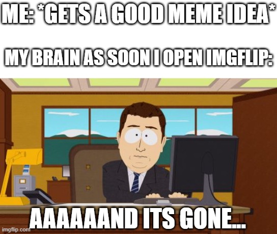 Oh gawd frickin dammit >:( | ME: *GETS A GOOD MEME IDEA*; MY BRAIN AS SOON I OPEN IMGFLIP:; AAAAAAND ITS GONE... | image tagged in memes,aaaaand its gone,meme ideas,funny,imgflip,dank memes | made w/ Imgflip meme maker