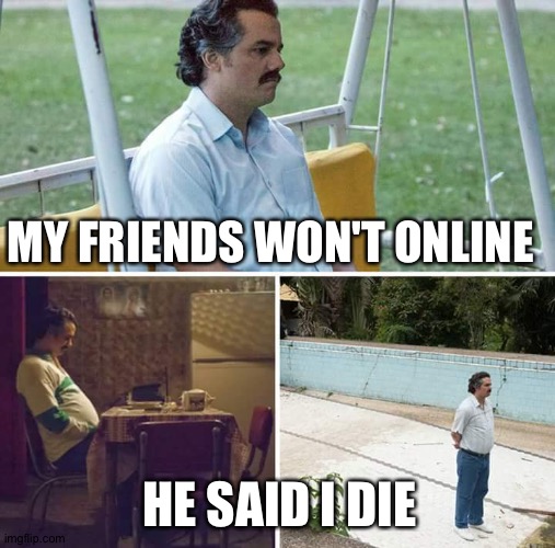 Sad Pablo Escobar Meme | MY FRIENDS WON'T ONLINE; HE SAID I DIE | image tagged in memes,sad pablo escobar,funny | made w/ Imgflip meme maker