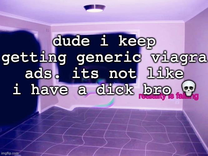 i forgor | dude i keep getting generic viagra ads. its not like i have a dick bro 💀 | image tagged in reality is failing | made w/ Imgflip meme maker