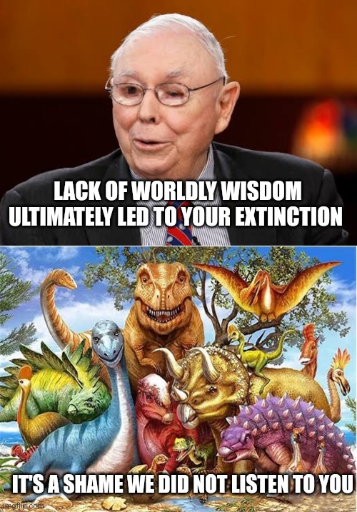 They should have listened to charlie munger | LACK OF WORLDLY WISDOM ULTIMATELY LED TO YOUR EXTINCTION; IT'S A SHAME WE DID NOT LISTEN TO YOU | image tagged in funny,funny memes,memes,lol so funny | made w/ Imgflip meme maker