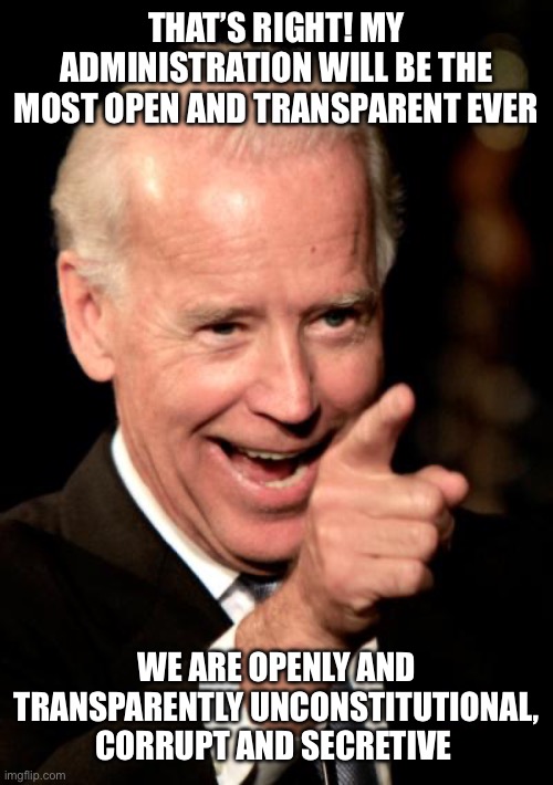 Smilin Biden Meme | THAT’S RIGHT! MY ADMINISTRATION WILL BE THE MOST OPEN AND TRANSPARENT EVER WE ARE OPENLY AND TRANSPARENTLY UNCONSTITUTIONAL, CORRUPT AND SEC | image tagged in memes,smilin biden | made w/ Imgflip meme maker