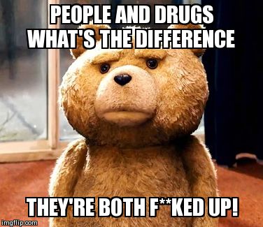 TED Meme | PEOPLE AND DRUGS WHAT'S THE DIFFERENCE  THEY'RE BOTH F**KED UP! | image tagged in memes,ted | made w/ Imgflip meme maker