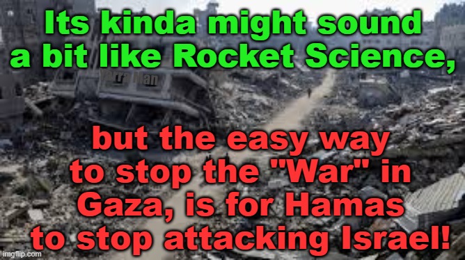 To some it may sound like Rocket Science, but. | Its kinda might sound a bit like Rocket Science, but the easy way to stop the "War" in Gaza, is for Hamas to stop attacking Israel! Yarra Man | image tagged in gaza,israel,woke,left,progressive,terrorism | made w/ Imgflip meme maker