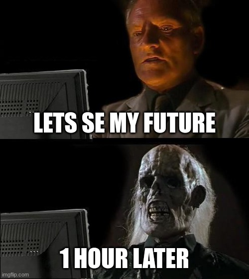 Future | LETS SE MY FUTURE; 1 HOUR LATER | image tagged in memes,i'll just wait here | made w/ Imgflip meme maker