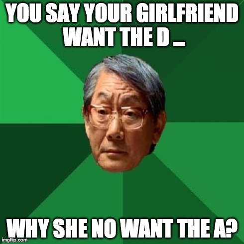 High Expectations Asian Father | YOU SAY YOUR GIRLFRIEND WANT THE D ... WHY SHE NO WANT THE A? | image tagged in memes,high expectations asian father | made w/ Imgflip meme maker